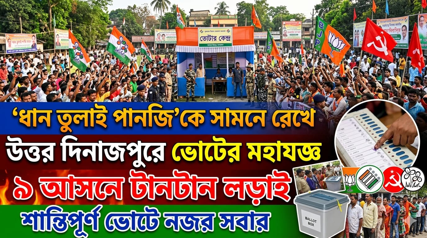 “ধান তুলাই পানজি’কে সামনে রেখে উত্তর দিনাজপুরে ভোটের মহাযজ্ঞ—৯ আসনে টানটান লড়াই, শান্তিপূর্ণ ভোটে নজর সবার”