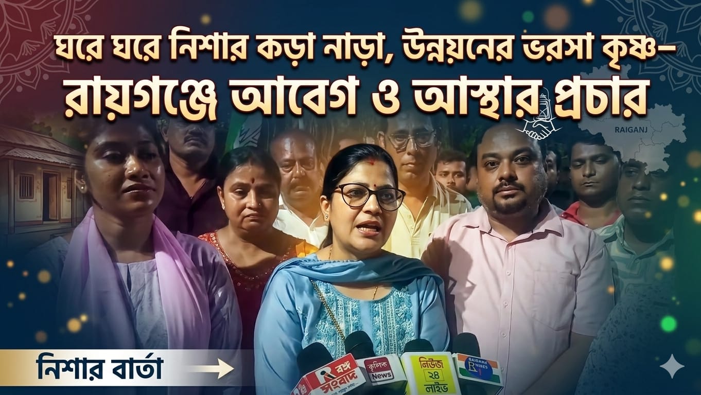 “ঘরে ঘরে নিশার কড়া নাড়া, উন্নয়নের ভরসা কৃষ্ণ— রায়গঞ্জে আবেগ ও আস্থার প্রচার”