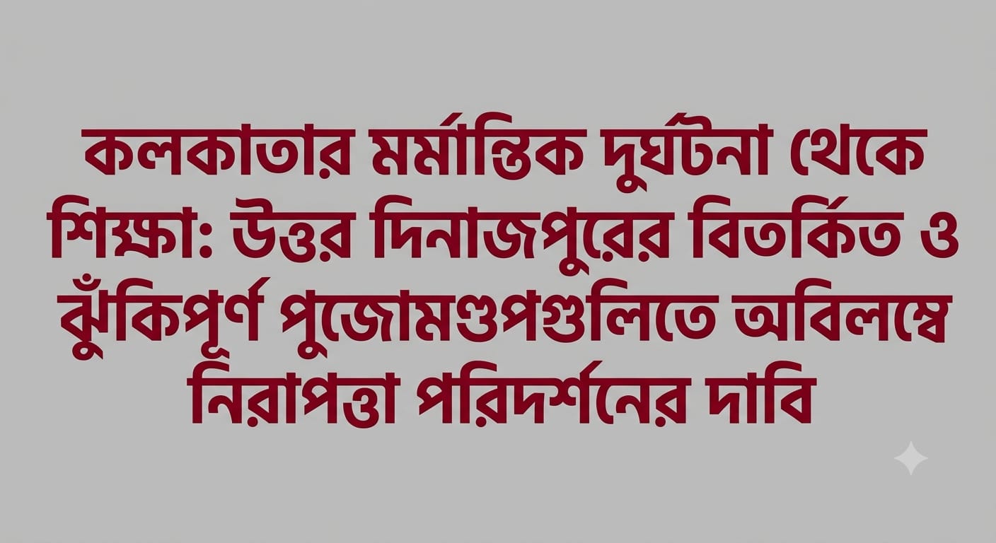 কলকাতার মর্মান্তিক দুর্ঘটনা থেকে শিক্ষা: উত্তর দিনাজপুরের বিতর্কিত ও ঝুঁকিপূর্ণ পুজোমণ্ডপগুলিতে অবিলম্বে নিরাপত্তা পরিদর্শনের দাবি